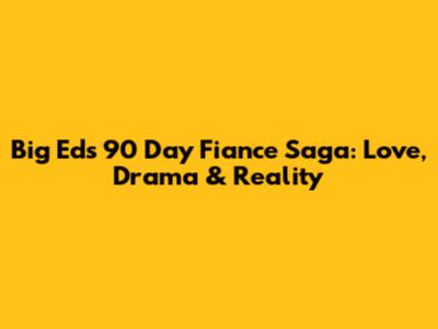 Big Ed's 90 Day Fiance Saga: Love, Drama & Reality