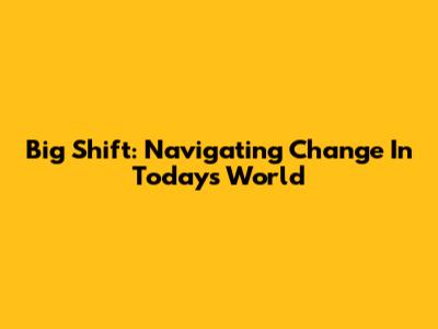 Big Shift: Navigating Change In Today's World