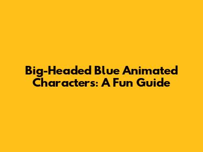 Big-Headed Blue Animated Characters: A Fun Guide