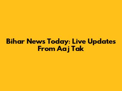 Bihar News Today: Live Updates From Aaj Tak