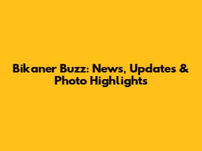 Bikaner Buzz: News, Updates & Photo Highlights