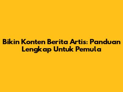 Bikin Konten Berita Artis: Panduan Lengkap Untuk Pemula