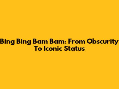 Bing Bing Bam Bam: From Obscurity To Iconic Status
