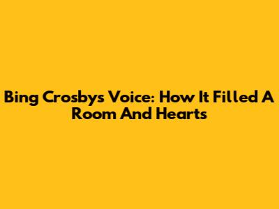 Bing Crosby's Voice: How It Filled A Room And Hearts