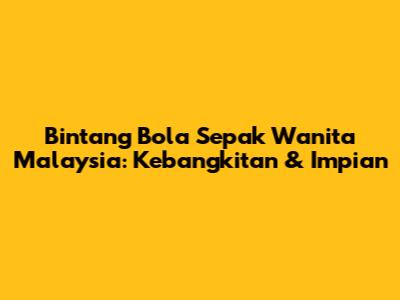 Bintang Bola Sepak Wanita Malaysia: Kebangkitan & Impian