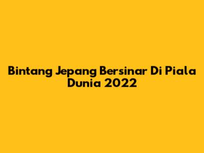 Bintang Jepang Bersinar Di Piala Dunia 2022