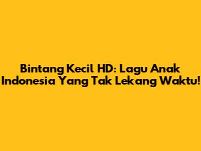 Bintang Kecil HD: Lagu Anak Indonesia Yang Tak Lekang Waktu!