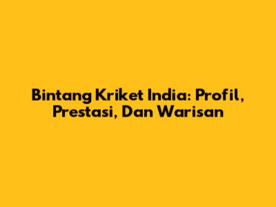 Bintang Kriket India: Profil, Prestasi, Dan Warisan