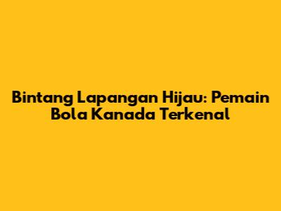 Bintang Lapangan Hijau: Pemain Bola Kanada Terkenal