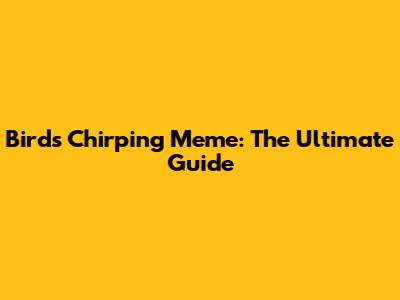Birds Chirping Meme: The Ultimate Guide