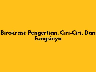 Birokrasi: Pengertian, Ciri-Ciri, Dan Fungsinya