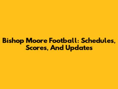 Bishop Moore Football: Schedules, Scores, And Updates