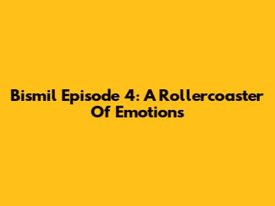 Bismil Episode 4: A Rollercoaster Of Emotions
