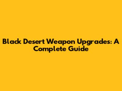 Black Desert Weapon Upgrades: A Complete Guide
