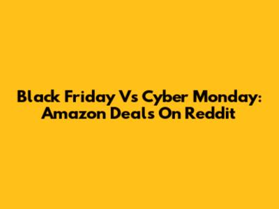 Black Friday Vs Cyber Monday: Amazon Deals On Reddit