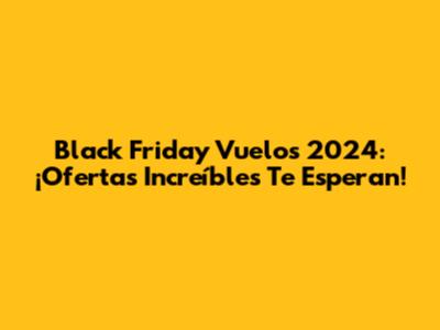 Black Friday Vuelos 2024: ¡Ofertas Increíbles Te Esperan!