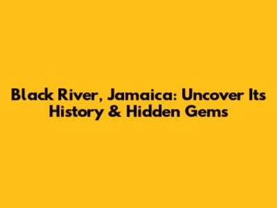 Black River, Jamaica: Uncover Its History & Hidden Gems