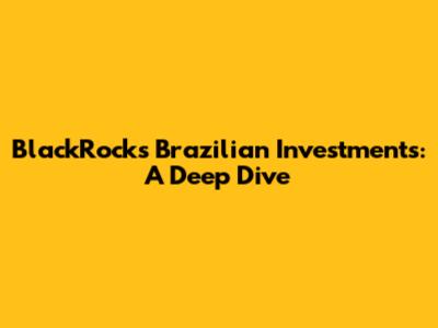 BlackRock's Brazilian Investments: A Deep Dive