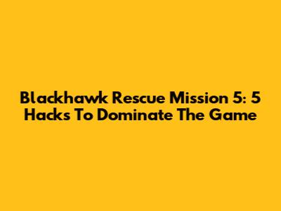 Blackhawk Rescue Mission 5: 5 Hacks To Dominate The Game