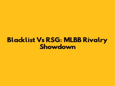 Blacklist Vs RSG: MLBB Rivalry Showdown