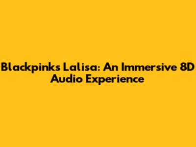 Blackpink's Lalisa: An Immersive 8D Audio Experience