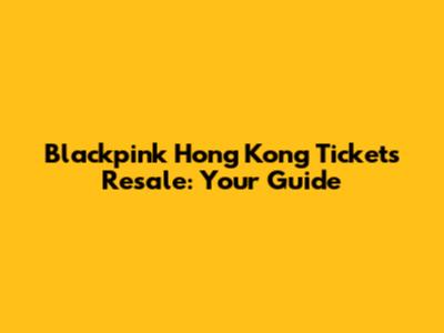 Blackpink Hong Kong Tickets Resale: Your Guide