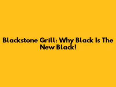 Blackstone Grill: Why Black Is The New Black!
