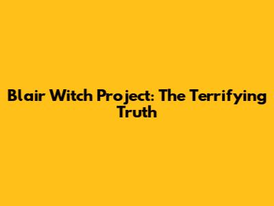 Blair Witch Project: The Terrifying Truth