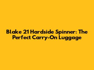 Blake 21" Hardside Spinner: The Perfect Carry-On Luggage