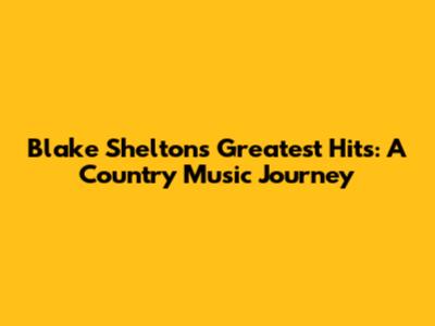 Blake Shelton's Greatest Hits: A Country Music Journey