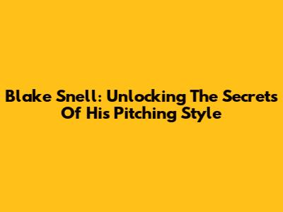 Blake Snell: Unlocking The Secrets Of His Pitching Style