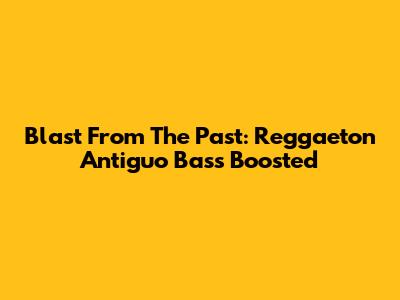 Blast From The Past: Reggaeton Antiguo Bass Boosted