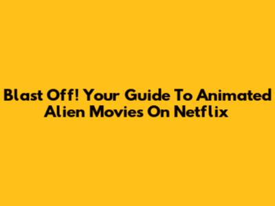 Blast Off! Your Guide To Animated Alien Movies On Netflix