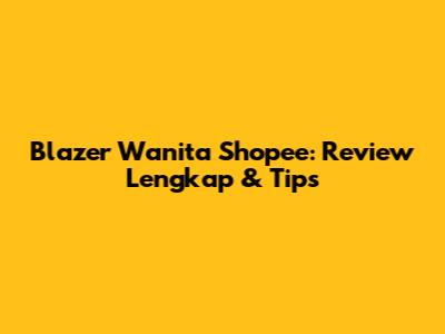 Blazer Wanita Shopee: Review Lengkap & Tips