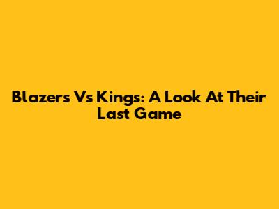 Blazers Vs Kings: A Look At Their Last Game