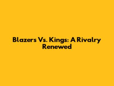 Blazers Vs. Kings: A Rivalry Renewed