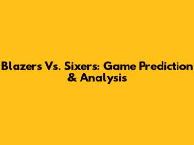 Blazers Vs. Sixers: Game Prediction & Analysis