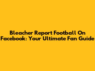 Bleacher Report Football On Facebook: Your Ultimate Fan Guide