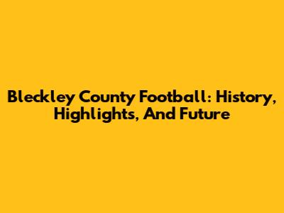 Bleckley County Football: History, Highlights, And Future