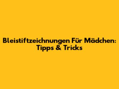 Bleistiftzeichnungen Für Mädchen: Tipps & Tricks
