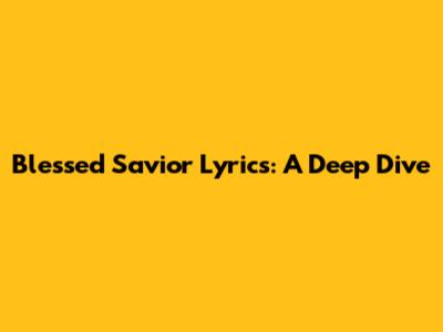 Blessed Savior Lyrics: A Deep Dive