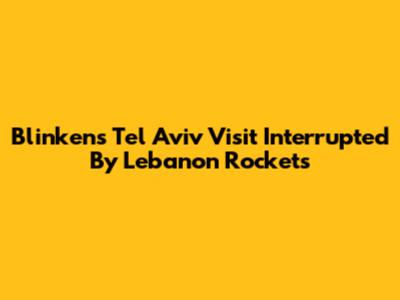 Blinken's Tel Aviv Visit Interrupted By Lebanon Rockets