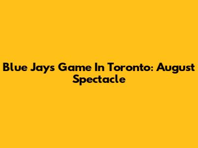 Blue Jays Game In Toronto: August Spectacle