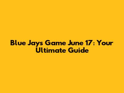 Blue Jays Game June 17: Your Ultimate Guide