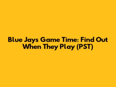 Blue Jays Game Time: Find Out When They Play (PST)