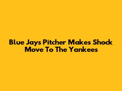 Blue Jays Pitcher Makes Shock Move To The Yankees