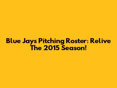 Blue Jays Pitching Roster: Relive The 2015 Season!
