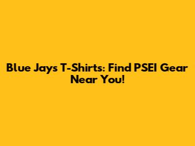 Blue Jays T-Shirts: Find PSEI Gear Near You!