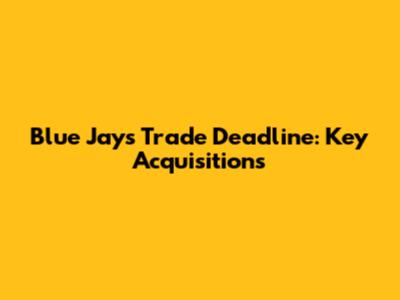 Blue Jays Trade Deadline: Key Acquisitions