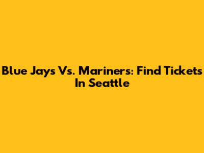 Blue Jays Vs. Mariners: Find Tickets In Seattle